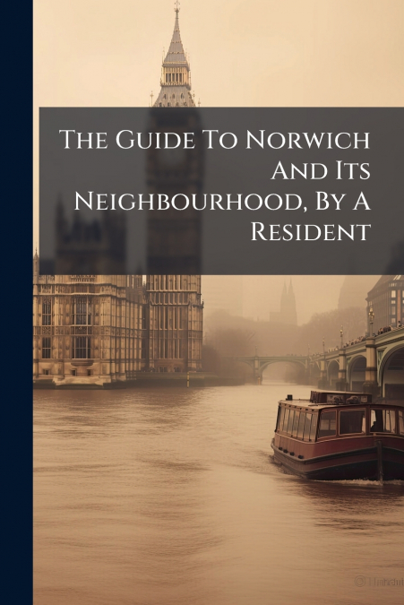 The Guide To Norwich And Its Neighbourhood, By A Resident