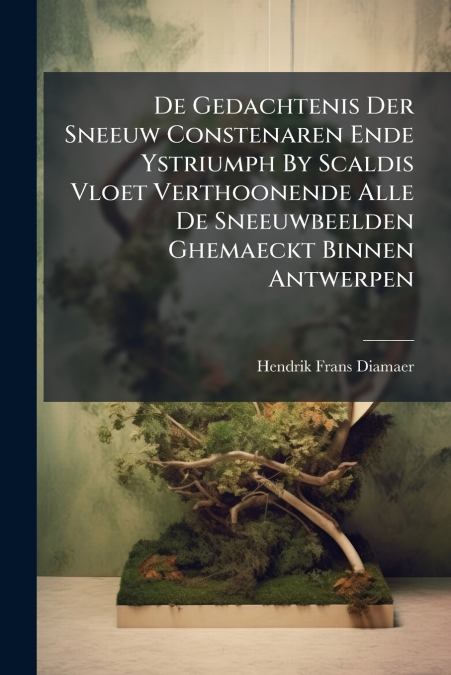 De Gedachtenis Der Sneeuw Constenaren Ende Ystriumph By Scaldis Vloet Verthoonende Alle De Sneeuwbeelden Ghemaeckt Binnen Antwerpen