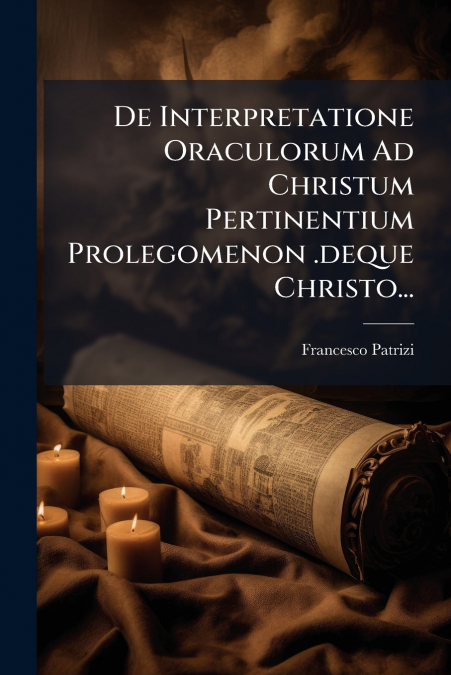 De Interpretatione Oraculorum Ad Christum Pertinentium Prolegomenon .deque Christo...
