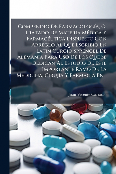 Compendio De Farmacología, O, Tratado De Materia Médica Y Farmacéutica Dispuesto Con Arreglo Al Que Escribió En Latín Curcio Sprengel De Alemania Para Uso De Los Que Se Dedican Al Estudio De Este Impo