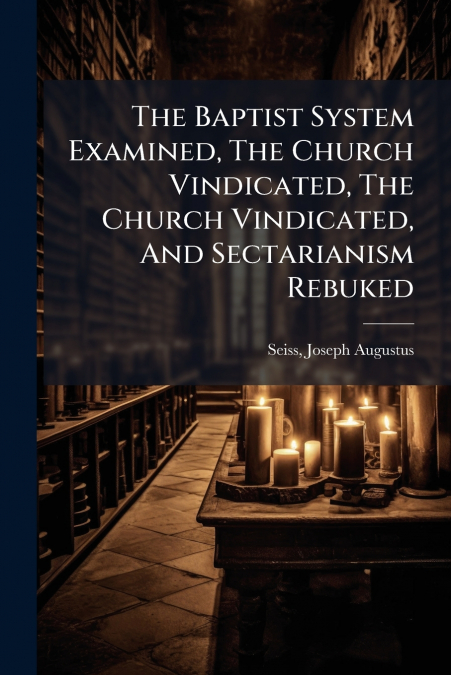 The Baptist System Examined, The Church Vindicated, The Church Vindicated, And Sectarianism Rebuked