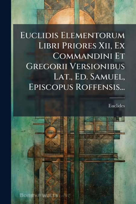 Euclidis Elementorum Libri Priores Xii, Ex Commandini Et Gregorii Versionibus Lat., Ed. Samuel, Episcopus Roffensis...