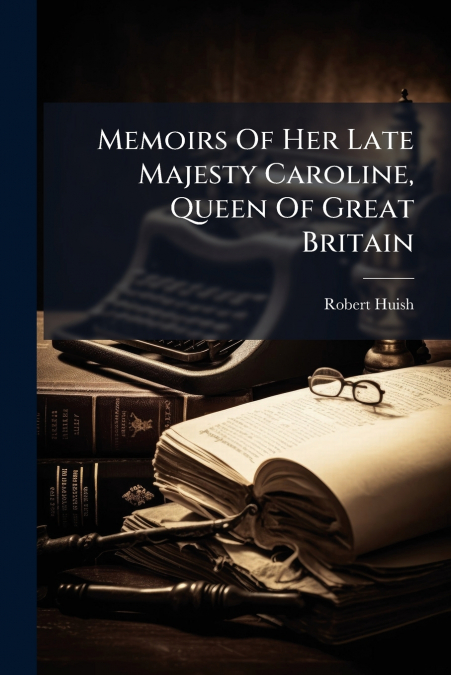 Memoirs Of Her Late Majesty Caroline, Queen Of Great Britain