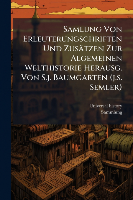 Samlung Von Erleuterungschriften Und Zusätzen Zur Algemeinen Welthistorie Herausg. Von S.j. Baumgarten (j.s. Semler)