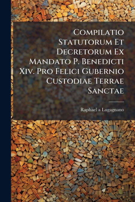 Compilatio Statutorum Et Decretorum Ex Mandato P. Benedicti Xiv. Pro Felici Gubernio Custodiae Terrae Sanctae