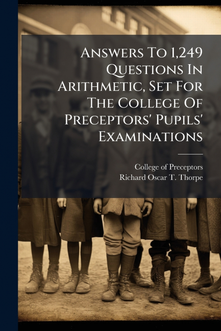 Answers To 1,249 Questions In Arithmetic, Set For The College Of Preceptors’ Pupils’ Examinations