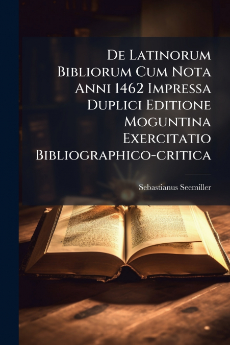 De Latinorum Bibliorum Cum Nota Anni 1462 Impressa Duplici Editione Moguntina Exercitatio Bibliographico-critica