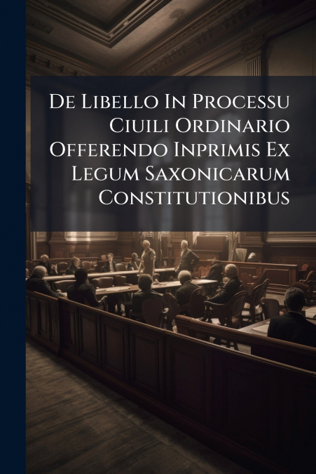 De Libello In Processu Ciuili Ordinario Offerendo Inprimis Ex Legum Saxonicarum Constitutionibus