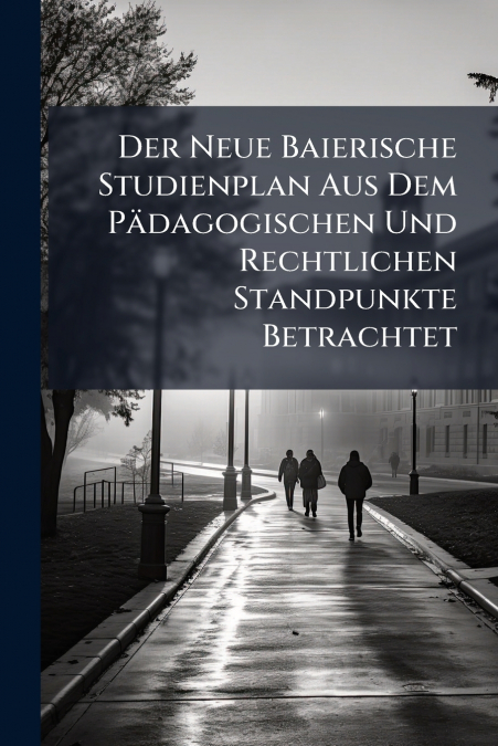 Der Neue Baierische Studienplan Aus Dem Pädagogischen Und Rechtlichen Standpunkte Betrachtet