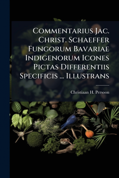 Commentarius Jac. Christ. Schaeffer Fungorum Bavariae Indigenorum Icones Pictas Differentiis Specificis ... Illustrans
