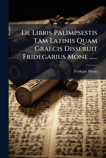 De Libris Palimpsestis Tam Latinis Quam Graecis Disseruit Fridegarius Mone ......