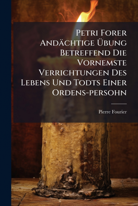 Petri Forer Andächtige Übung Betreffend Die Vornemste Verrichtungen Des Lebens Und Todts Einer Ordens-persohn
