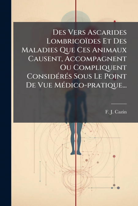 Des Vers Ascarides Lombricoïdes Et Des Maladies Que Ces Animaux Causent, Accompagnent Ou Compliquent Considérés Sous Le Point De Vue Médico-pratique...