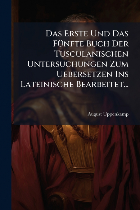 Das Erste Und Das Fünfte Buch Der Tusculanischen Untersuchungen Zum Uebersetzen Ins Lateinische Bearbeitet...