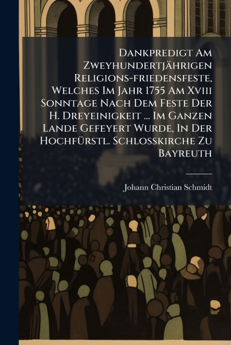 Dankpredigt Am Zweyhundertjährigen Religions-friedensfeste, Welches Im Jahr 1755 Am Xviii Sonntage Nach Dem Feste Der H. Dreyeinigkeit ... Im Ganzen Lande Gefeyert Wurde, In Der Hochfürstl. Schloßkirc