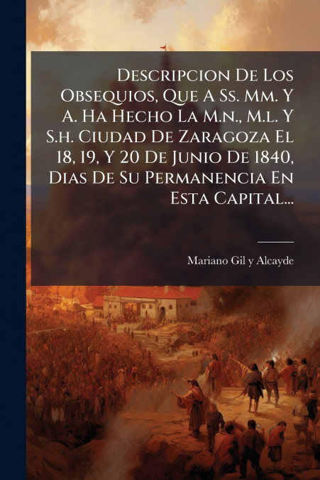 Descripcion De Los Obsequios, Que A Ss. Mm. Y A. Ha Hecho La M.n., M.l. Y S.h. Ciudad De Zaragoza El 18, 19, Y 20 De Junio De 1840, Dias De Su Permanencia En Esta Capital...