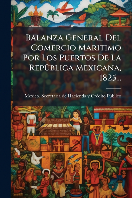 Balanza General Del Comercio Maritimo Por Los Puertos De La Repûblica Mexicana, 1825...