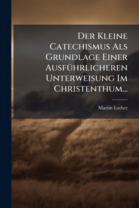 Der Kleine Catechismus Als Grundlage Einer Ausführlicheren Unterweisung Im Christenthum...