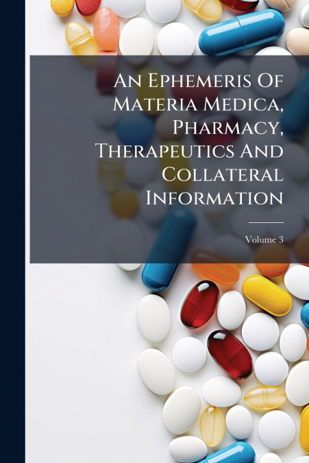 An Ephemeris Of Materia Medica, Pharmacy, Therapeutics And Collateral Information; Volume 3