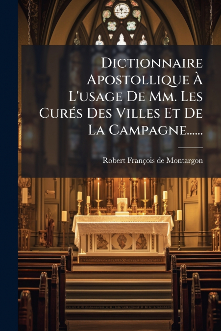 Dictionnaire Apostollique À L’usage De Mm. Les Curés Des Villes Et De La Campagne......