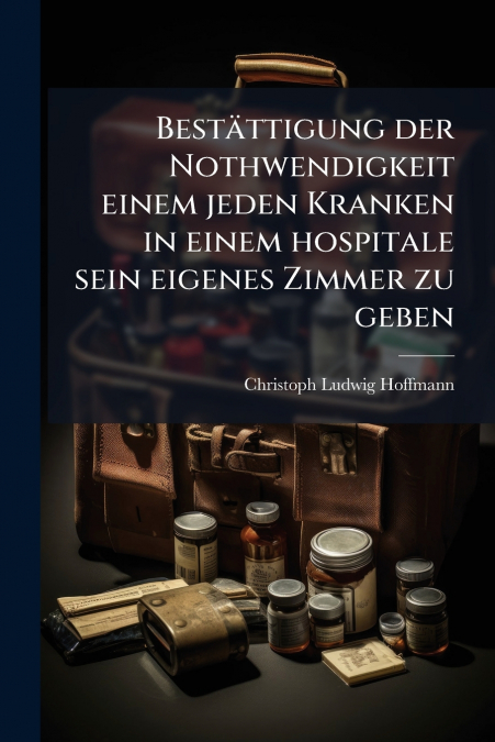 Bestättigung der Nothwendigkeit einem jeden Kranken in einem hospitale sein eigenes Zimmer zu geben