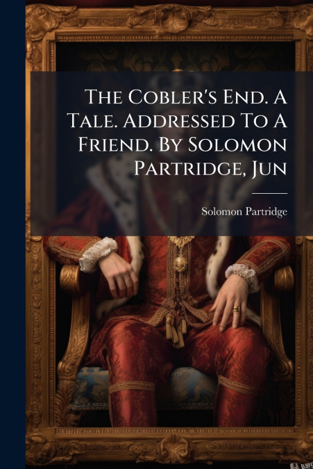 The Cobler’s End. A Tale. Addressed To A Friend. By Solomon Partridge, Jun
