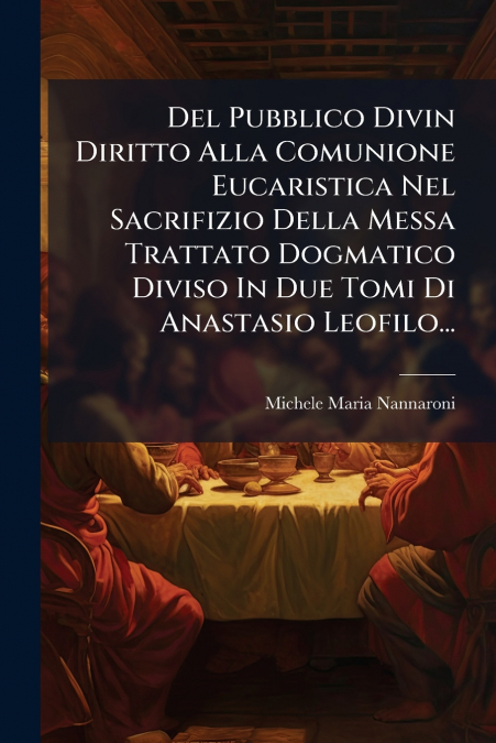 Del Pubblico Divin Diritto Alla Comunione Eucaristica Nel Sacrifizio Della Messa Trattato Dogmatico Diviso In Due Tomi Di Anastasio Leofilo...