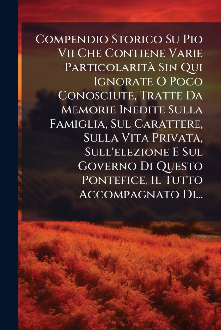 Compendio Storico Su Pio Vii Che Contiene Varie Particolarità Sin Qui Ignorate O Poco Conosciute, Tratte Da Memorie Inedite Sulla Famiglia, Sul Carattere, Sulla Vita Privata, Sull’elezione E Sul Gover