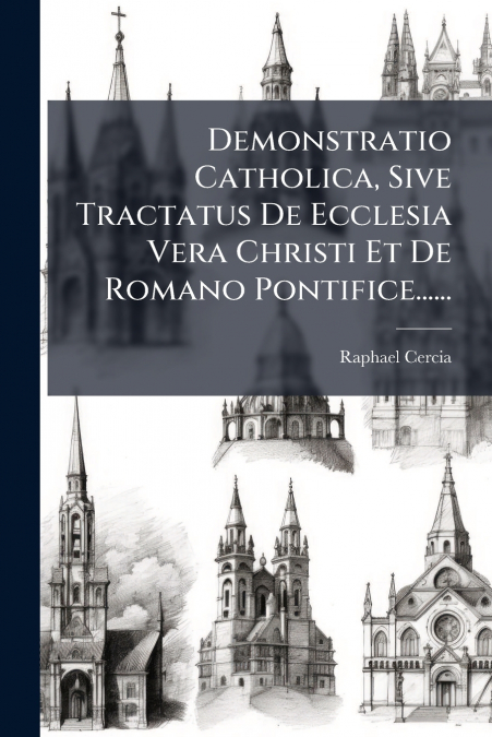 Demonstratio Catholica, Sive Tractatus De Ecclesia Vera Christi Et De Romano Pontifice......
