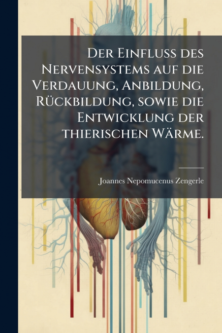 Der Einfluss des Nervensystems auf die Verdauung, Anbildung, Rückbildung, sowie die Entwicklung der thierischen Wärme.