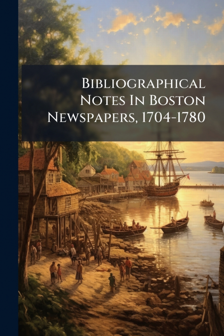 Bibliographical Notes In Boston Newspapers, 1704-1780