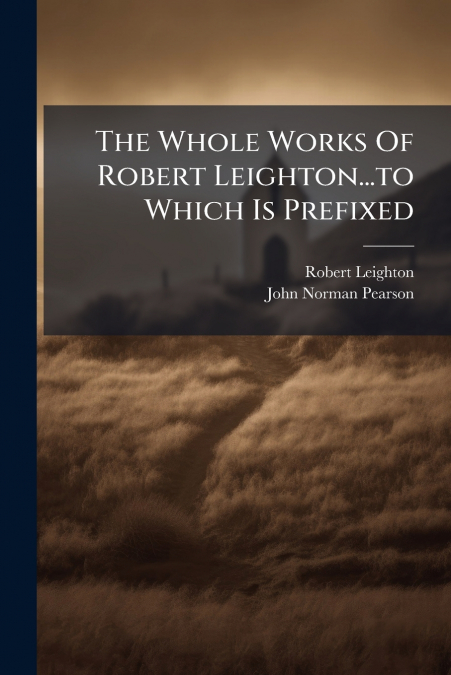 The Whole Works Of Robert Leighton...to Which Is Prefixed