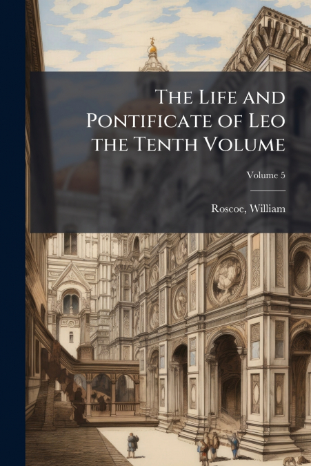 The Life and Pontificate of Leo the Tenth Volume; Volume 5