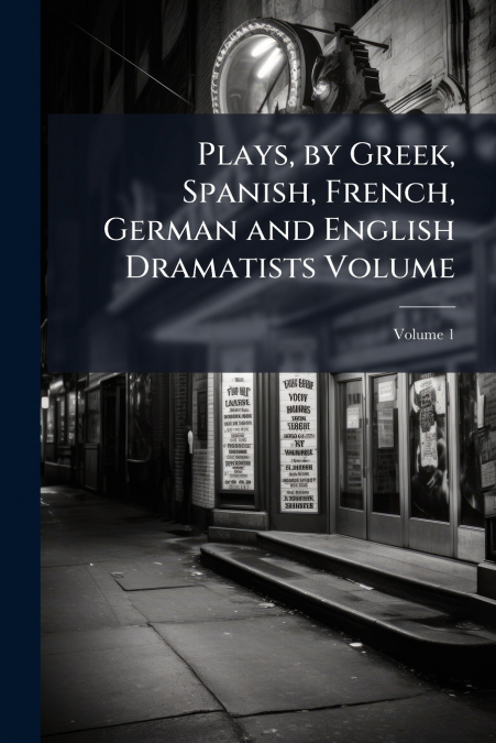 Plays, by Greek, Spanish, French, German and English Dramatists Volume; Volume 1