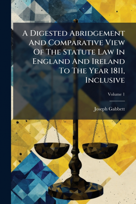 A Digested Abridgement And Comparative View Of The Statute Law In England And Ireland To The Year 1811, Inclusive; Volume 1