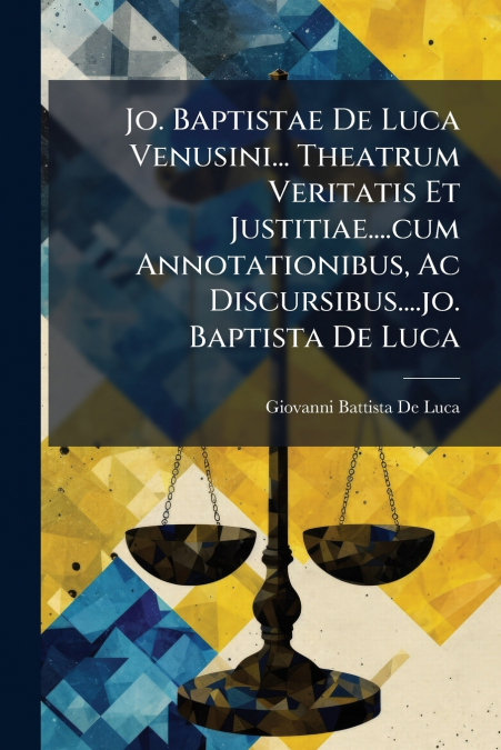 Jo. Baptistae De Luca Venusini... Theatrum Veritatis Et Justitiae....cum Annotationibus, Ac Discursibus....jo. Baptista De Luca