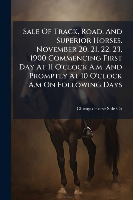 Sale Of Track, Road, And Superior Horses. November 20, 21, 22, 23, 1900 Commencing First Day At 11 O’clock A.m. And Promptly At 10 O’clock A.m On Following Days