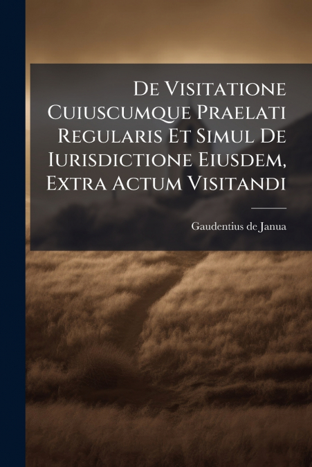 De Visitatione Cuiuscumque Praelati Regularis Et Simul De Iurisdictione Eiusdem, Extra Actum Visitandi