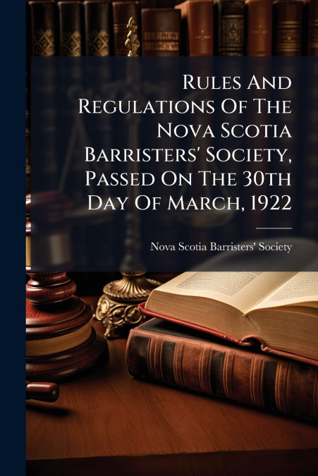Rules And Regulations Of The Nova Scotia Barristers’ Society, Passed On The 30th Day Of March, 1922