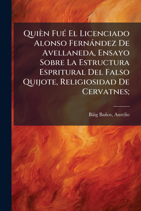 Quièn Fué El Licenciado Alonso Fernández De Avellaneda, Ensayo Sobre La Estructura Espritural Del Falso Quijote, Religiosidad De Cervatnes;