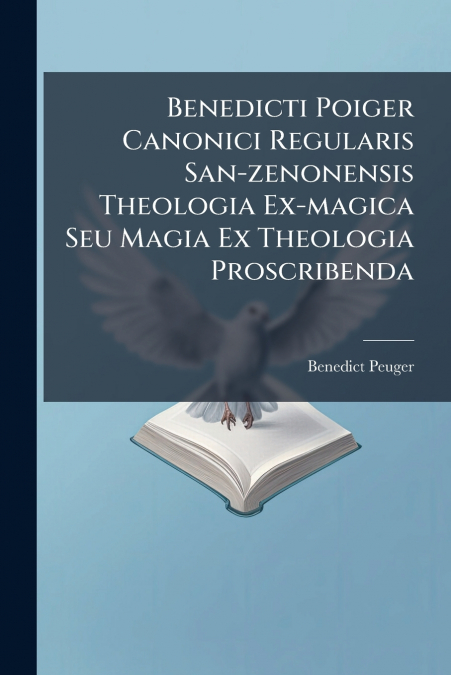 Benedicti Poiger Canonici Regularis San-zenonensis Theologia Ex-magica Seu Magia Ex Theologia Proscribenda