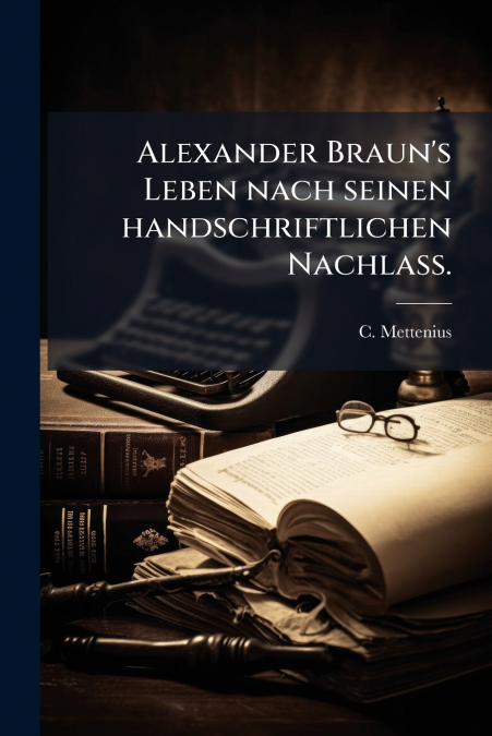 Alexander Braun’s Leben nach seinen handschriftlichen Nachlass.