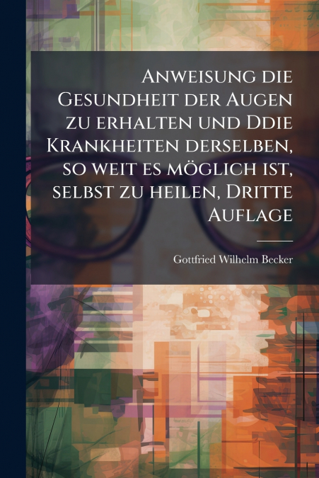 Anweisung die Gesundheit der Augen zu erhalten und Ddie Krankheiten derselben, so weit es möglich ist, selbst zu heilen, Dritte Auflage