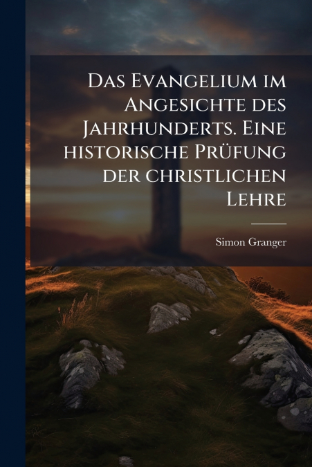 Das Evangelium im Angesichte des Jahrhunderts. Eine historische Prüfung der christlichen Lehre