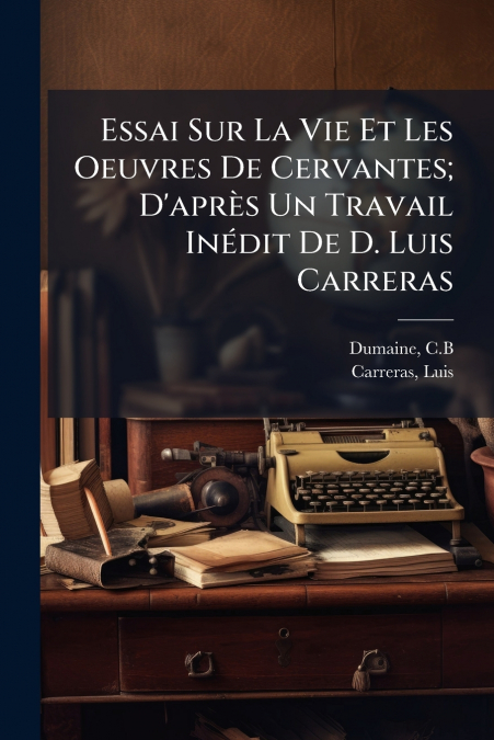 Essai Sur La Vie Et Les Oeuvres De Cervantes; D’après Un Travail Inédit De D. Luis Carreras