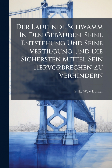 Der Laufende Schwamm In Den Gebäuden, Seine Entstehung Und Seine Vertilgung Und Die Sichersten Mittel Sein Hervorbrechen Zu Verhindern