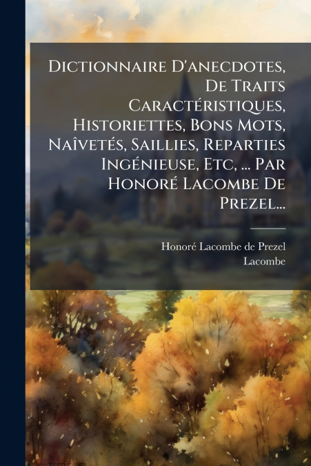 Dictionnaire D’anecdotes, De Traits Caractéristiques, Historiettes, Bons Mots, Naîvetés, Saillies, Reparties Ingénieuse, Etc, ... Par Honoré Lacombe De Prezel...