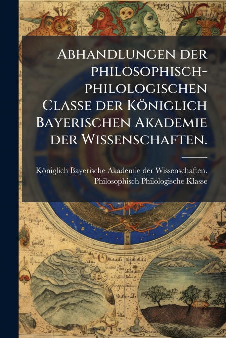 Abhandlungen der philosophisch-philologischen Classe der Königlich Bayerischen Akademie der Wissenschaften.