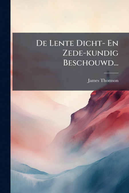 De Lente Dicht- En Zede-kundig Beschouwd...