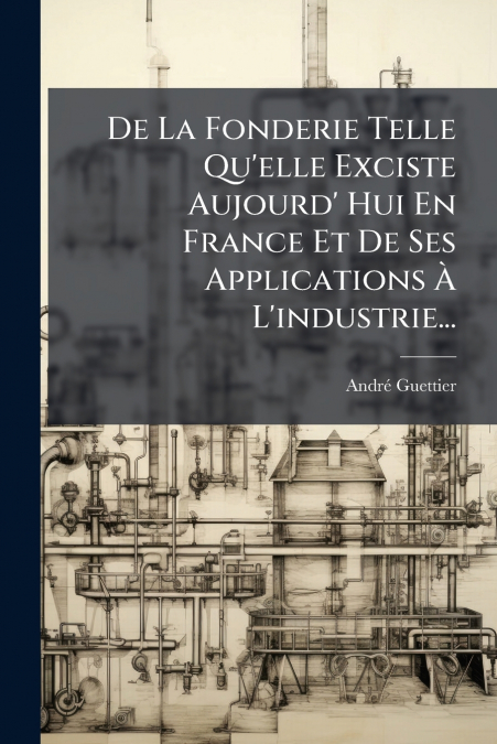 De La Fonderie Telle Qu’elle Exciste Aujourd’ Hui En France Et De Ses Applications À L’industrie...